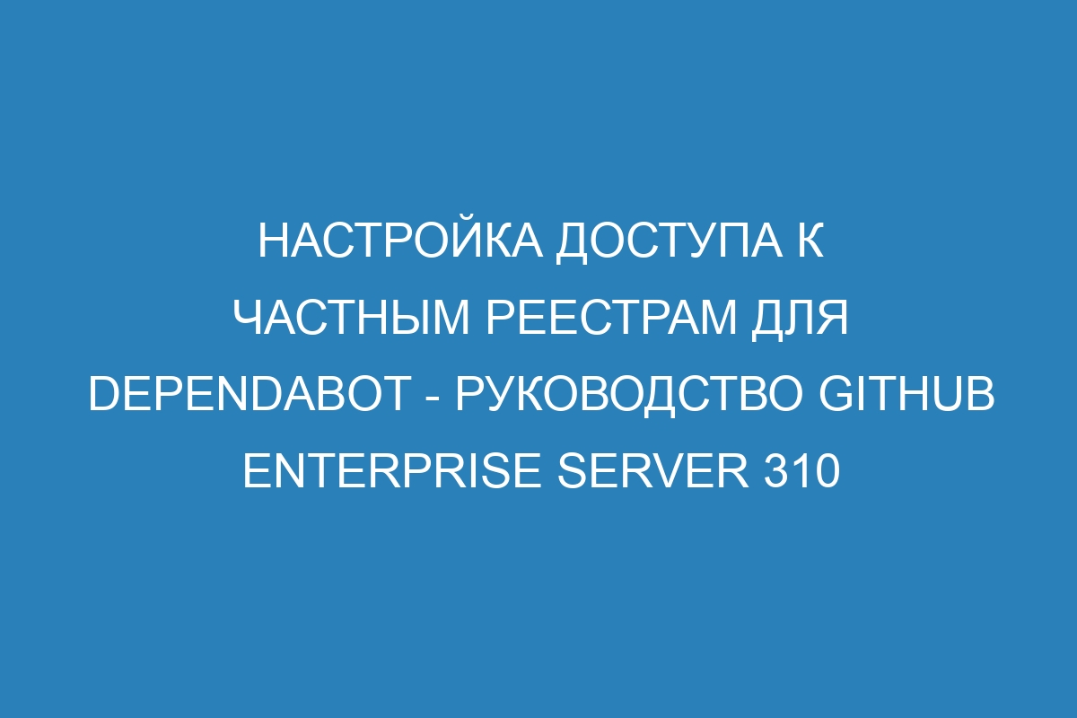 Настройка доступа к частным реестрам для Dependabot - Руководство GitHub Enterprise Server 310