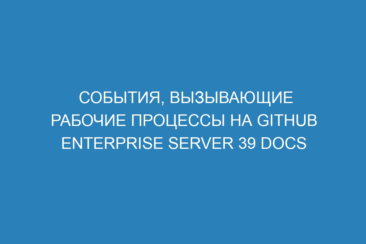 События, вызывающие рабочие процессы на GitHub Enterprise Server 39 Docs