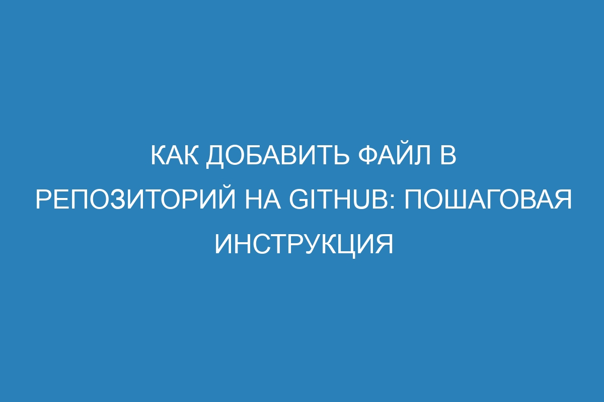 Как добавить файл в репозиторий на GitHub: пошаговая инструкция