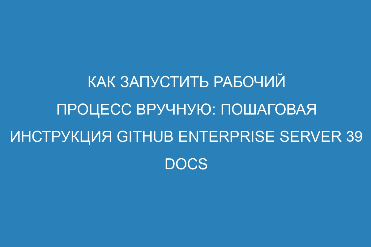 Как запустить рабочий процесс вручную: пошаговая инструкция GitHub Enterprise Server 39 Docs