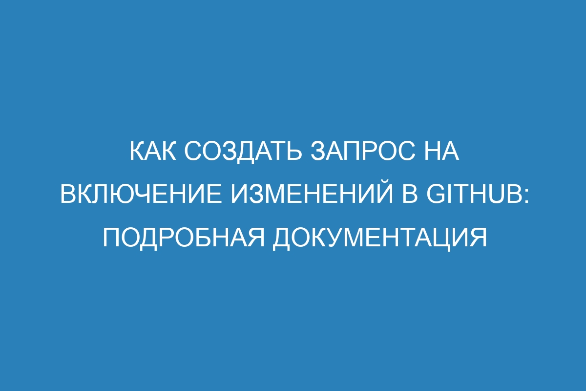 Как создать запрос на включение изменений в Github: подробная документация