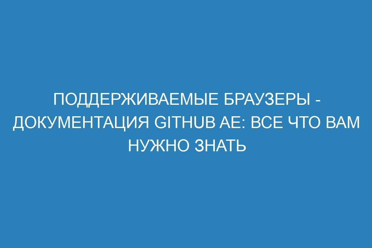 Поддерживаемые браузеры - документация GitHub AE: все что вам нужно знать