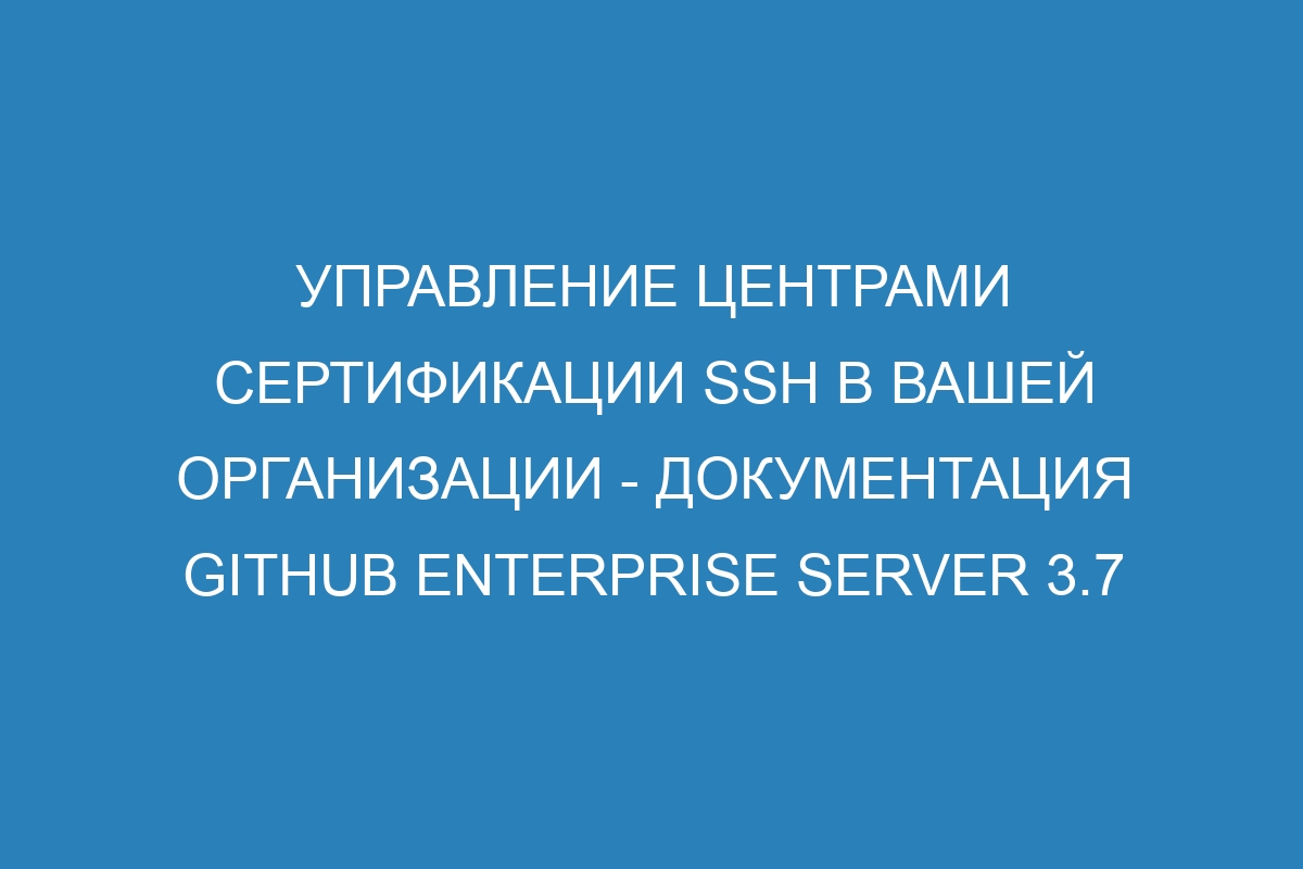 Управление центрами сертификации SSH в вашей организации - документация GitHub Enterprise Server 3.7