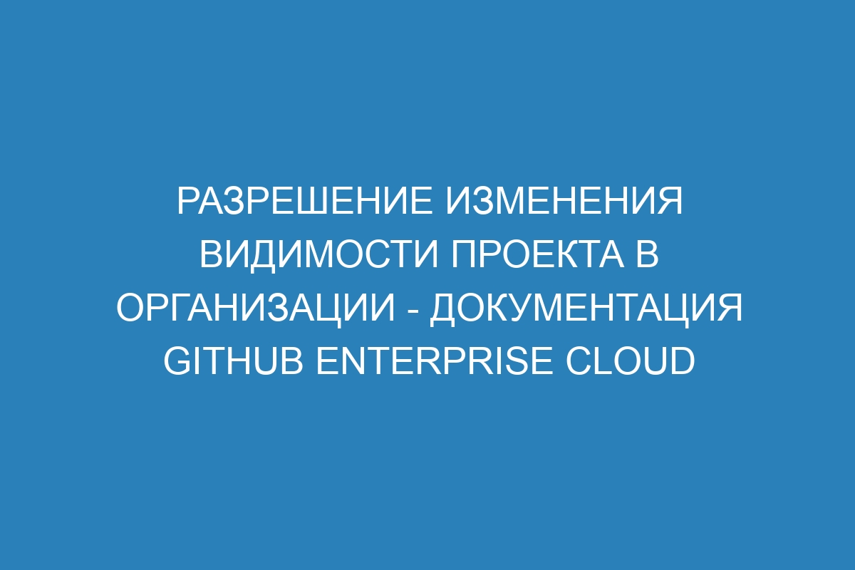 Разрешение изменения видимости проекта в организации - Документация GitHub Enterprise Cloud