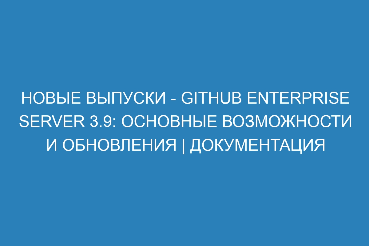 Новые выпуски - GitHub Enterprise Server 3.9: основные возможности и обновления | Документация