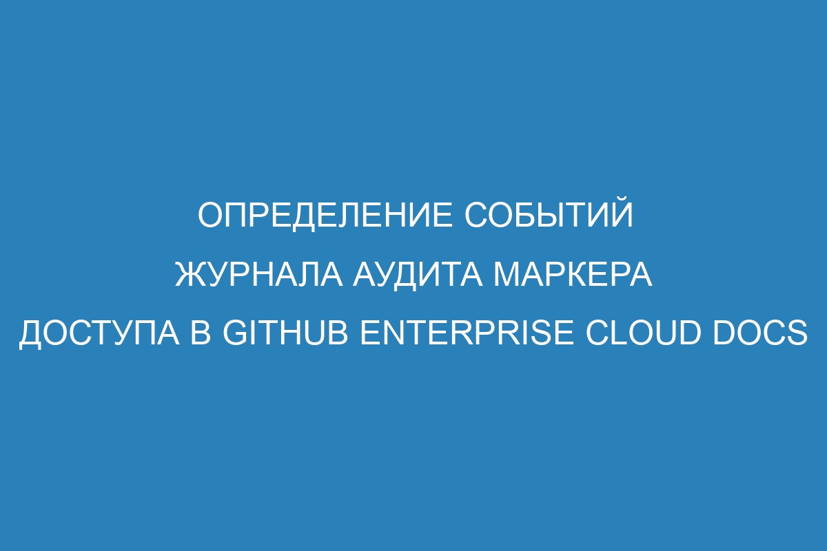 Определение событий журнала аудита маркера доступа в GitHub Enterprise Cloud Docs