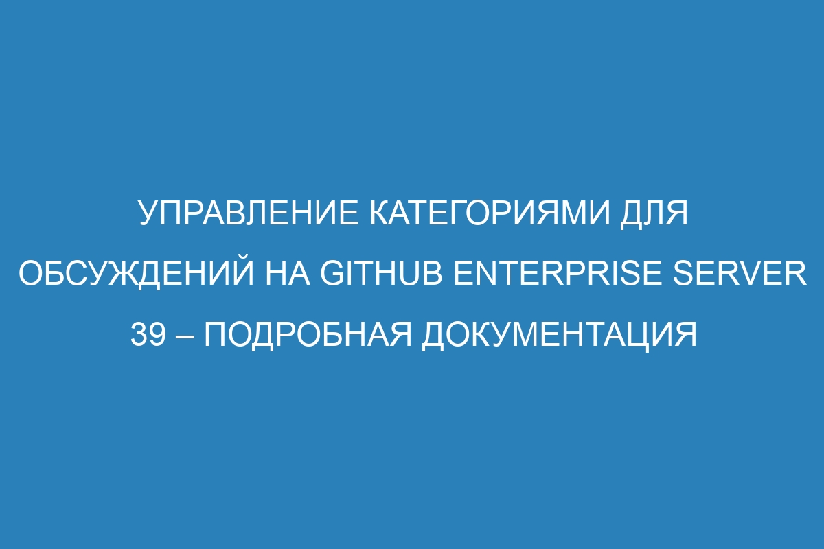 Управление категориями для обсуждений на GitHub Enterprise Server 39 – подробная документация