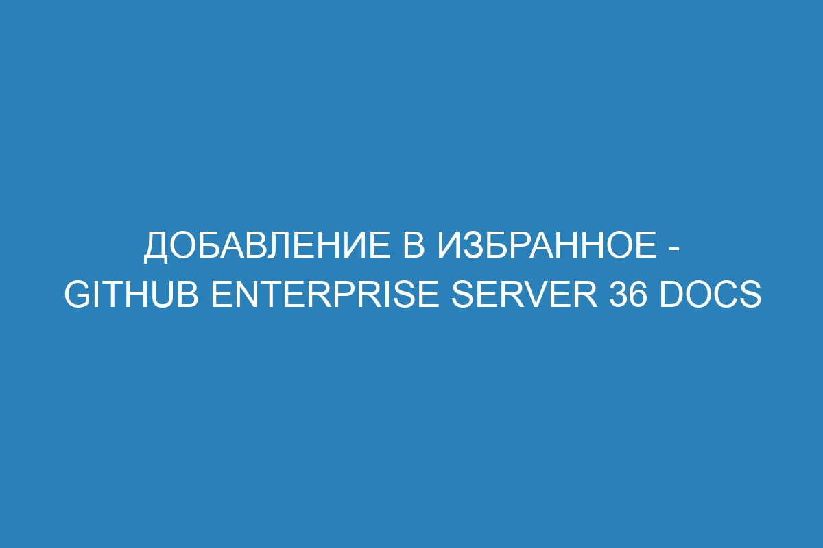 Добавление в избранное - GitHub Enterprise Server 36 Docs