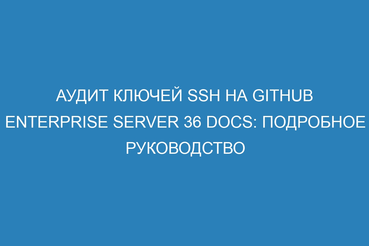 Аудит ключей SSH на GitHub Enterprise Server 36 Docs: подробное руководство