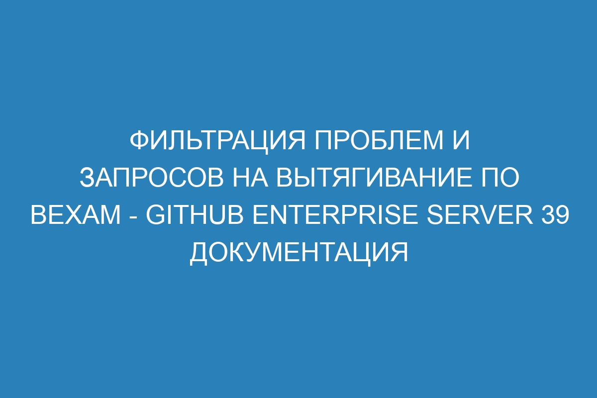 Фильтрация проблем и запросов на вытягивание по вехам - GitHub Enterprise Server 39 Документация