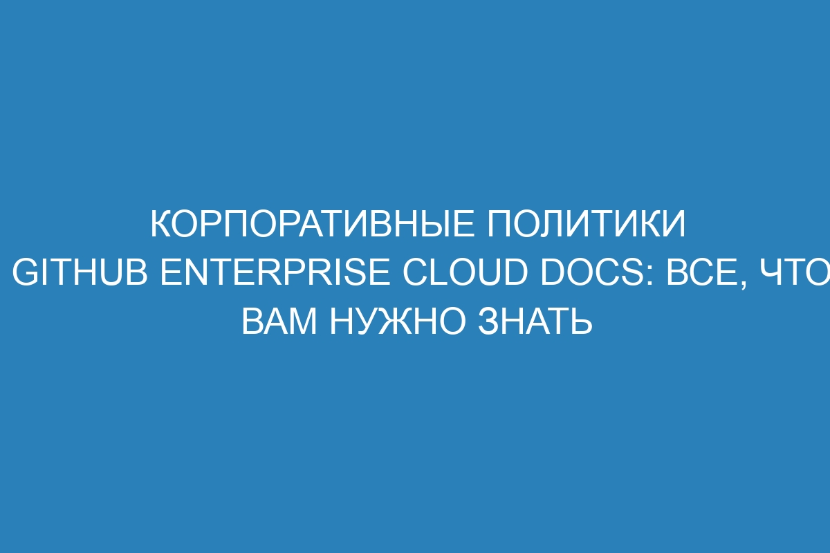 Корпоративные политики GitHub Enterprise Cloud Docs: все, что вам нужно знать