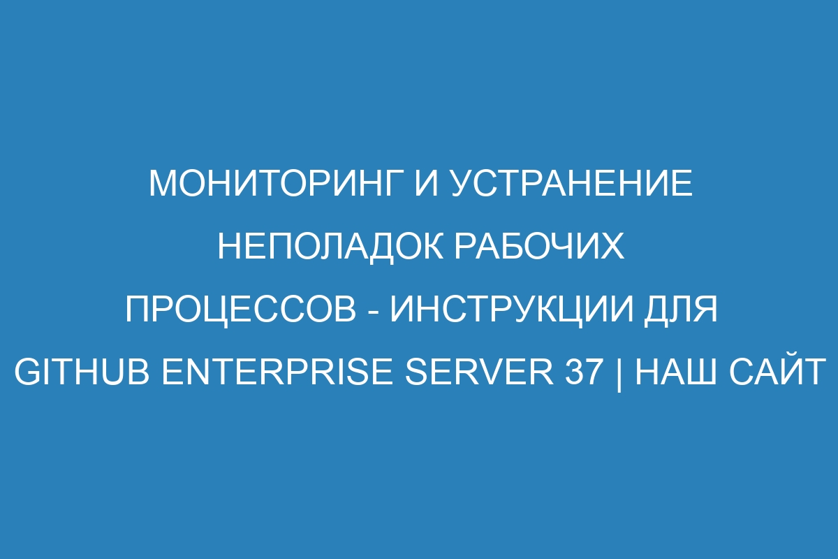 Мониторинг и устранение неполадок рабочих процессов - инструкции для GitHub Enterprise Server 37 | Наш сайт