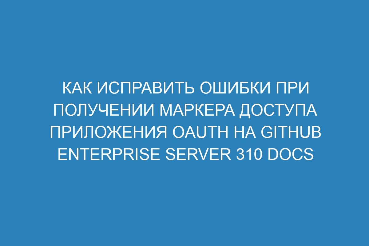 Как исправить ошибки при получении маркера доступа приложения OAuth на GitHub Enterprise Server 310 Docs