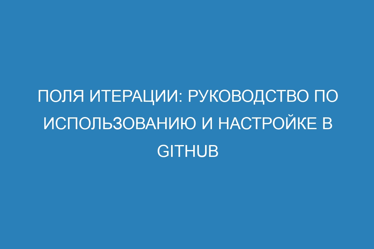 Поля итерации: руководство по использованию и настройке в GitHub
