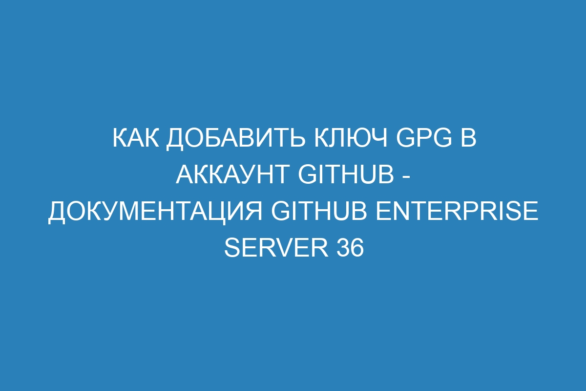 Как добавить ключ GPG в аккаунт GitHub - Документация GitHub Enterprise Server 36