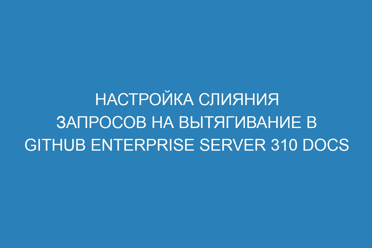 Настройка слияния запросов на вытягивание в GitHub Enterprise Server 310 Docs