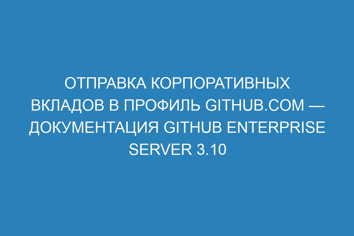 Отправка корпоративных вкладов в профиль GitHub.com — документация GitHub Enterprise Server 3.10