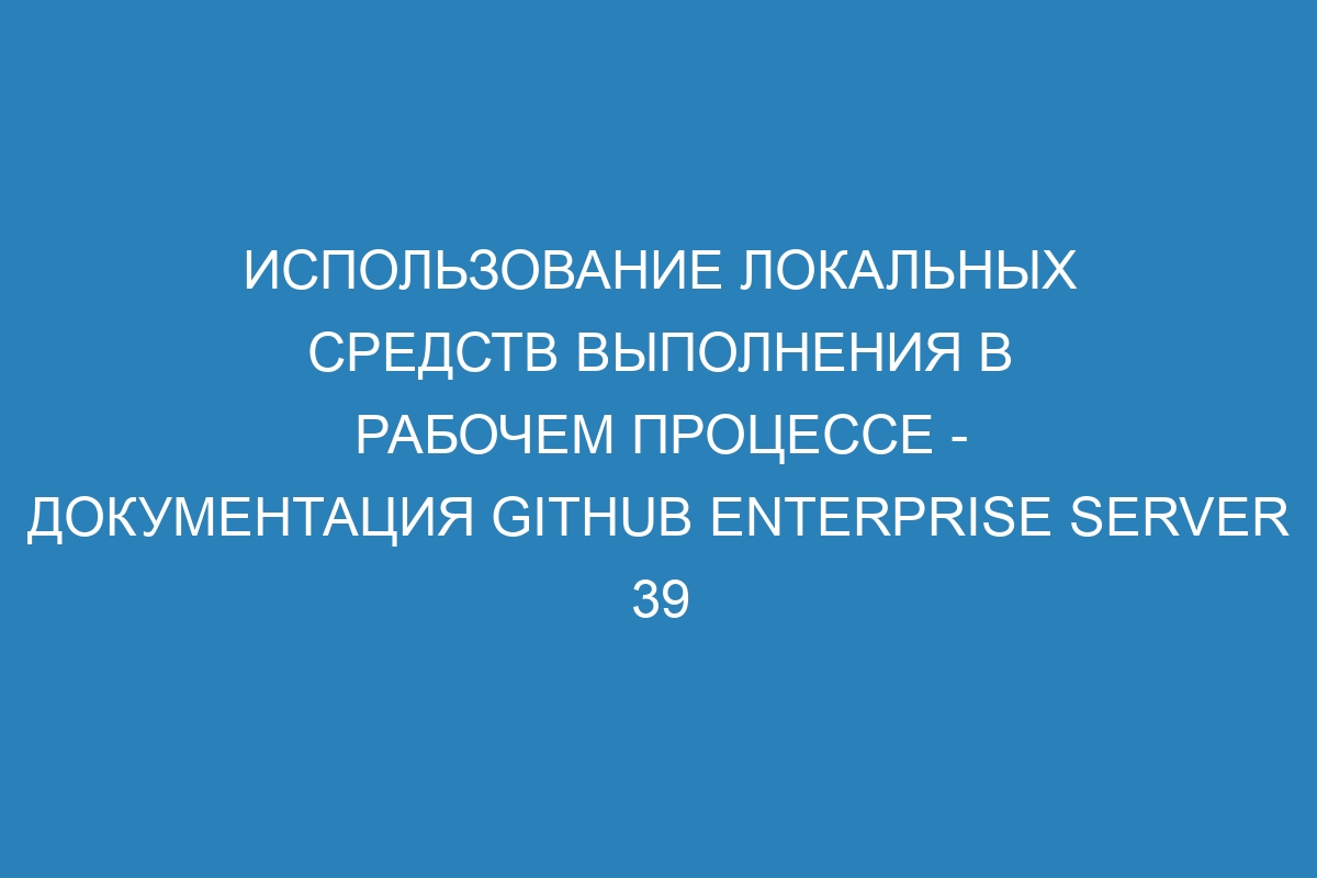 Использование локальных средств выполнения в рабочем процессе - документация GitHub Enterprise Server 39