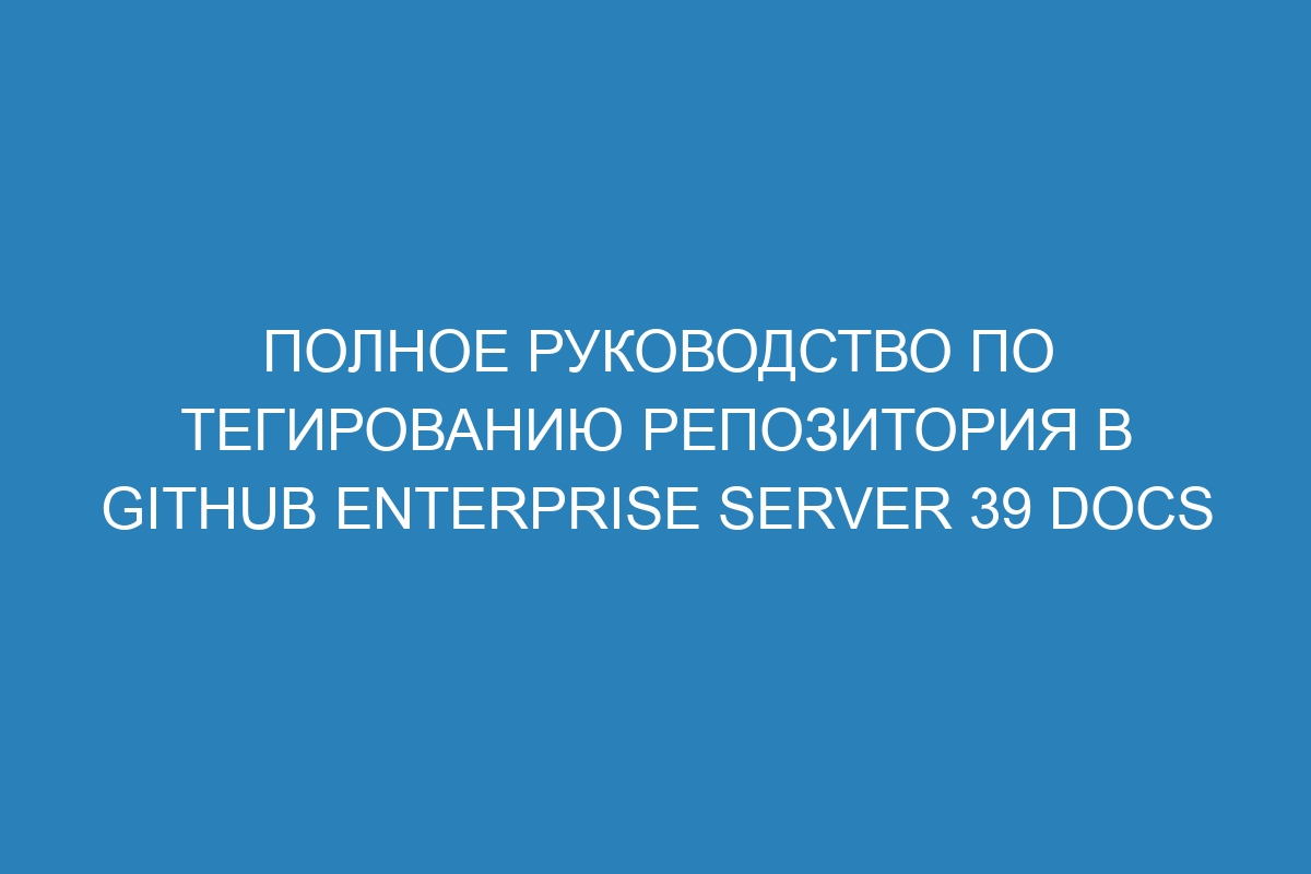 Полное руководство по тегированию репозитория в GitHub Enterprise Server 39 Docs