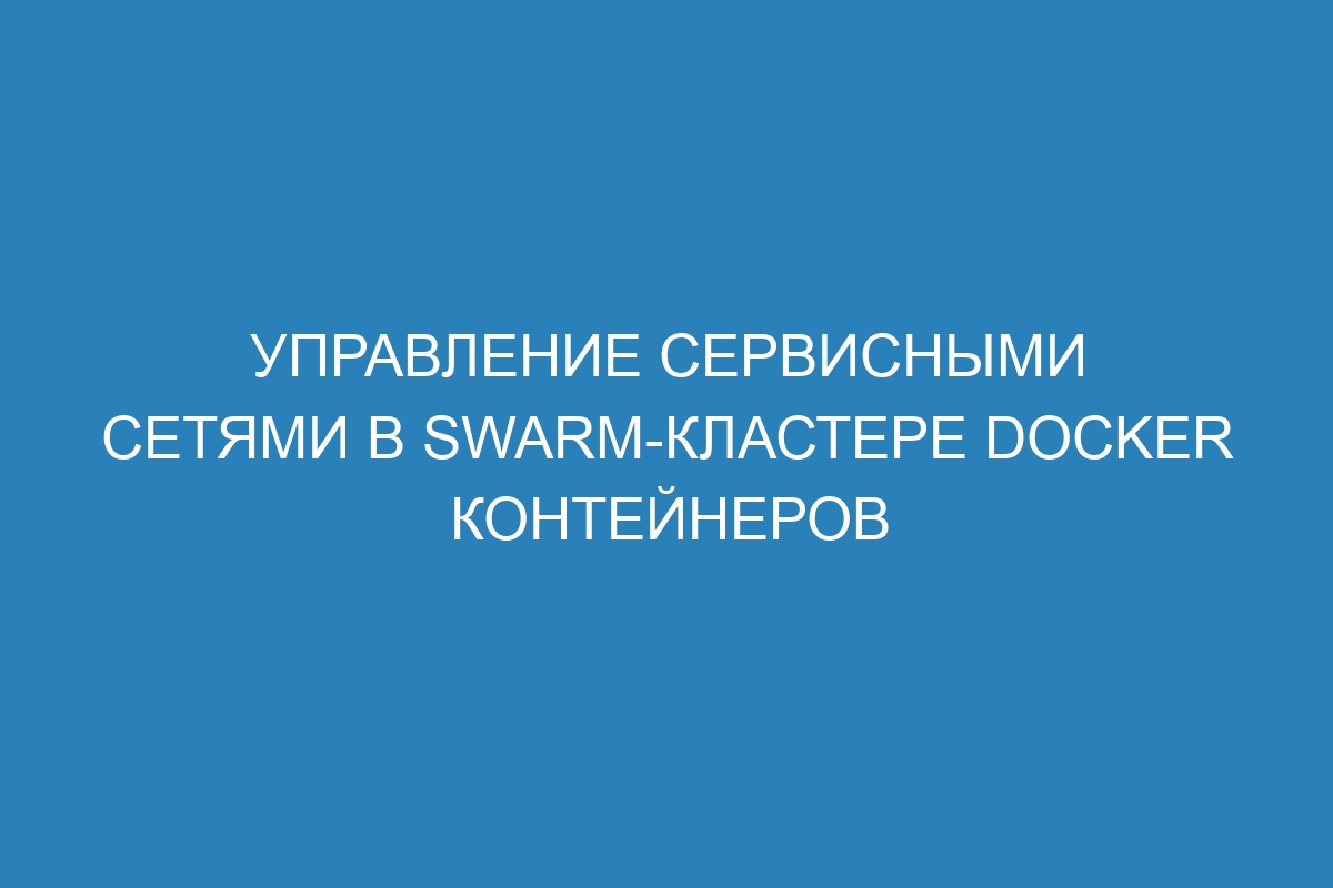 Управление сервисными сетями в Swarm-кластере Docker контейнеров