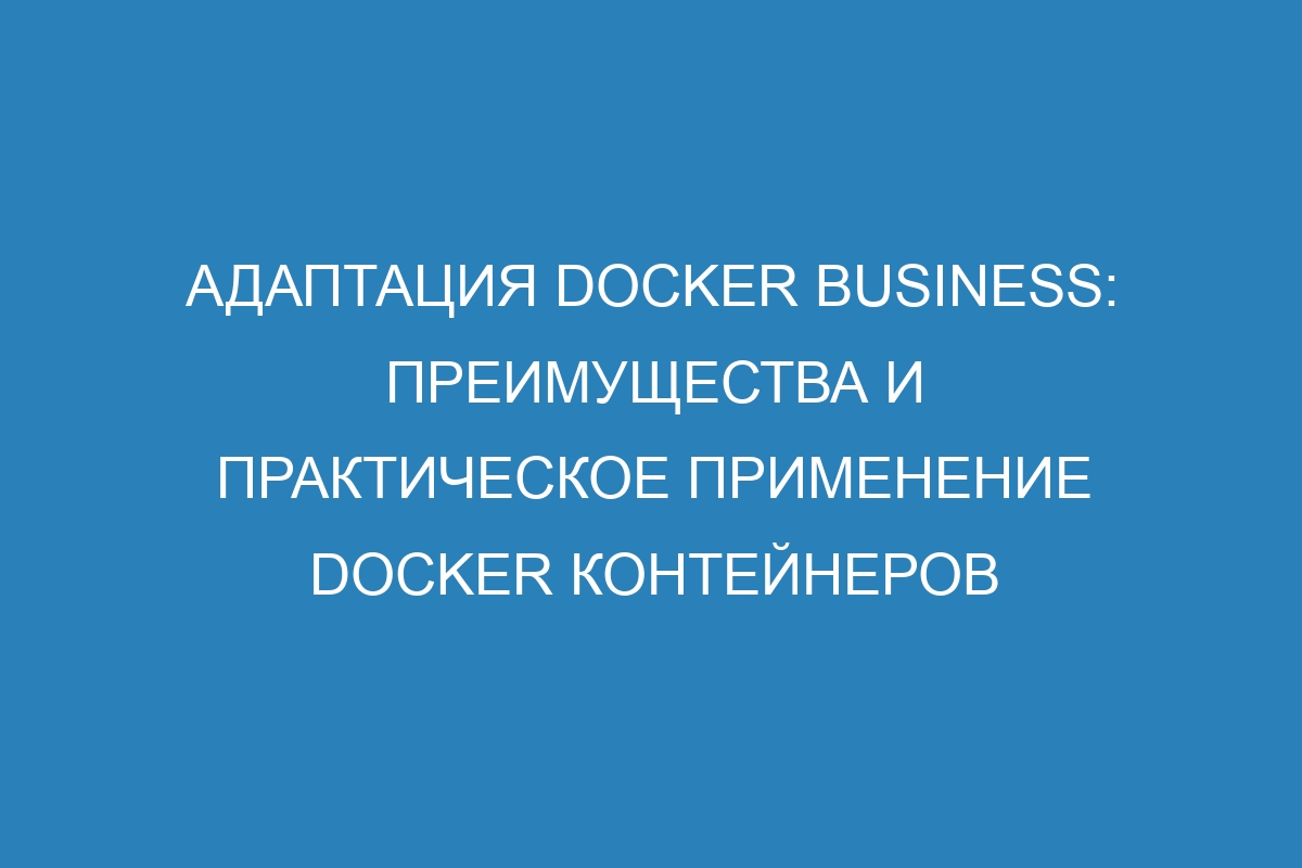 Адаптация Docker Business: преимущества и практическое применение Docker контейнеров