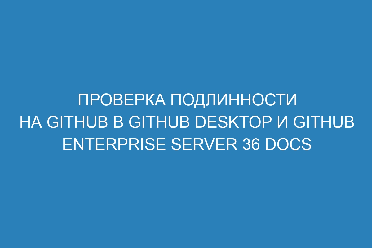 Проверка подлинности на GitHub в GitHub Desktop и GitHub Enterprise Server 36 Docs