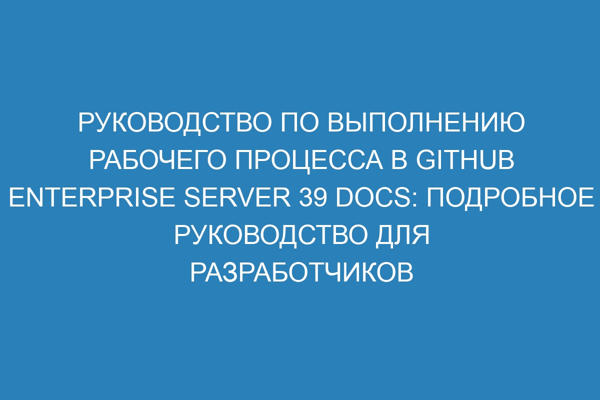 Руководство по выполнению рабочего процесса в GitHub Enterprise Server 39 Docs: подробное руководство для разработчиков