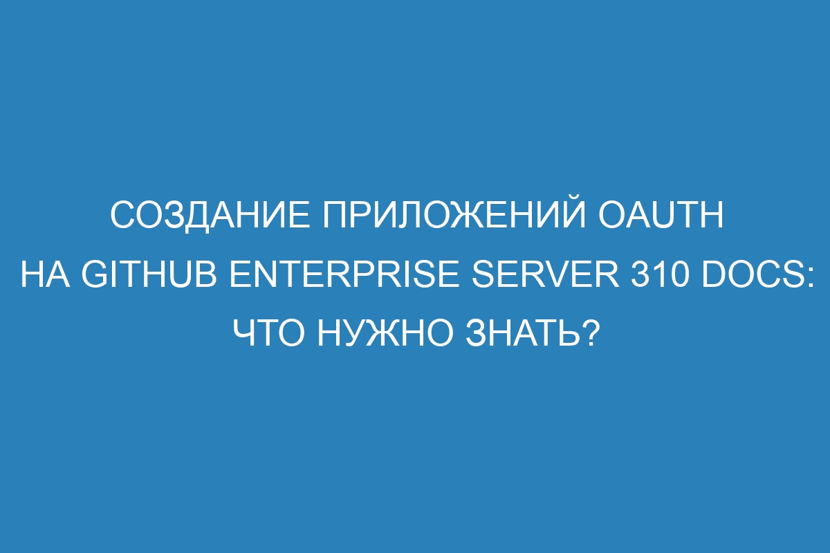 Создание приложений OAuth на GitHub Enterprise Server 310 Docs: Что нужно знать?