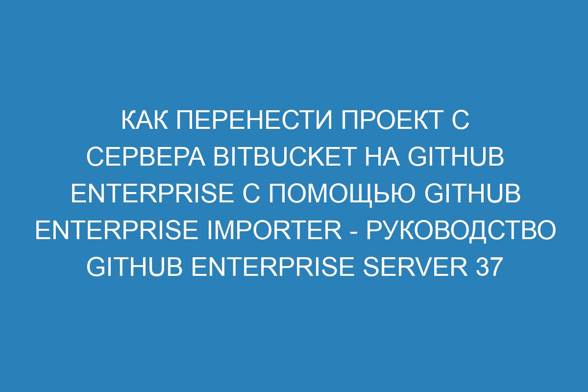 Как перенести проект с сервера Bitbucket на GitHub Enterprise с помощью GitHub Enterprise Importer - Руководство GitHub Enterprise Server 37