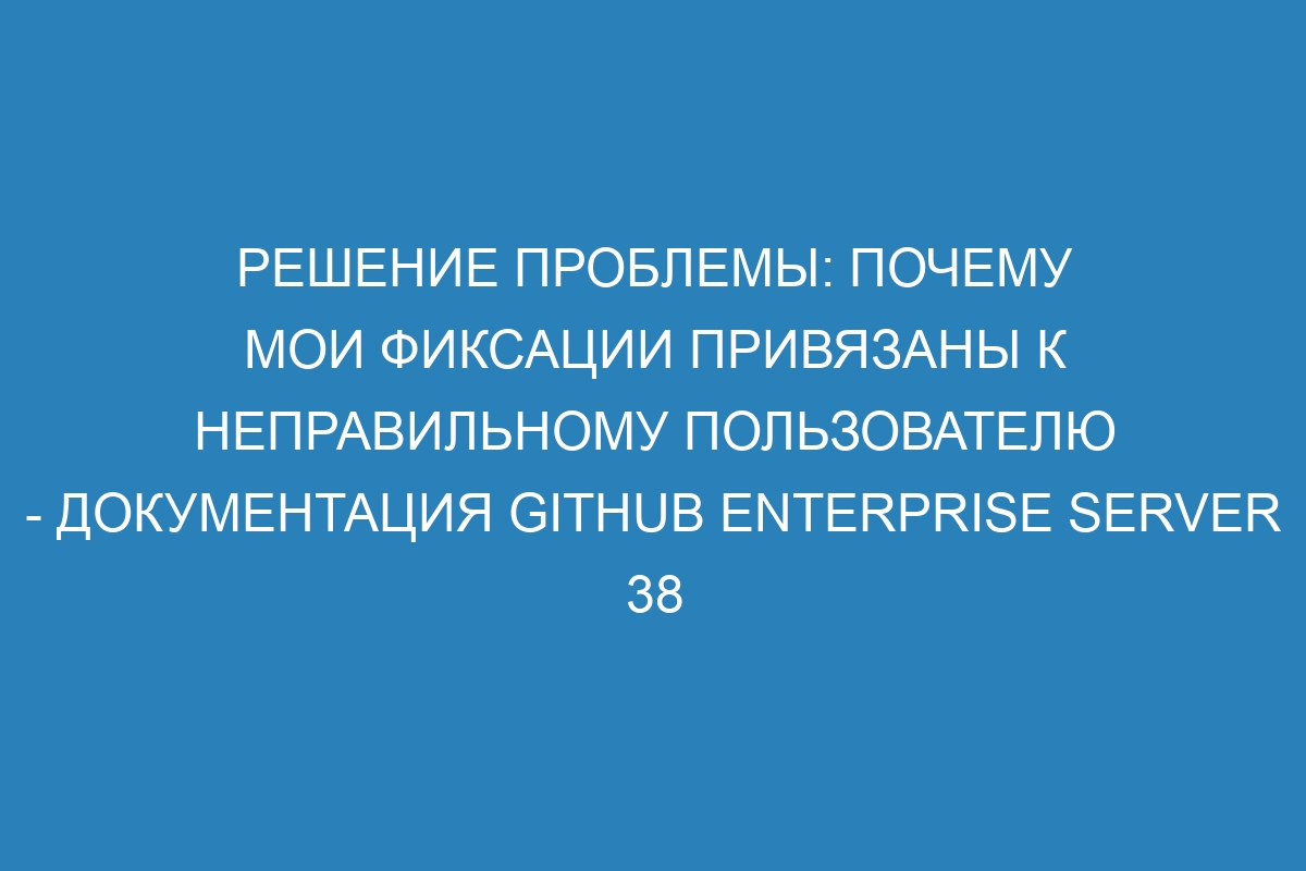 Решение проблемы: почему мои фиксации привязаны к неправильному пользователю - Документация GitHub Enterprise Server 38