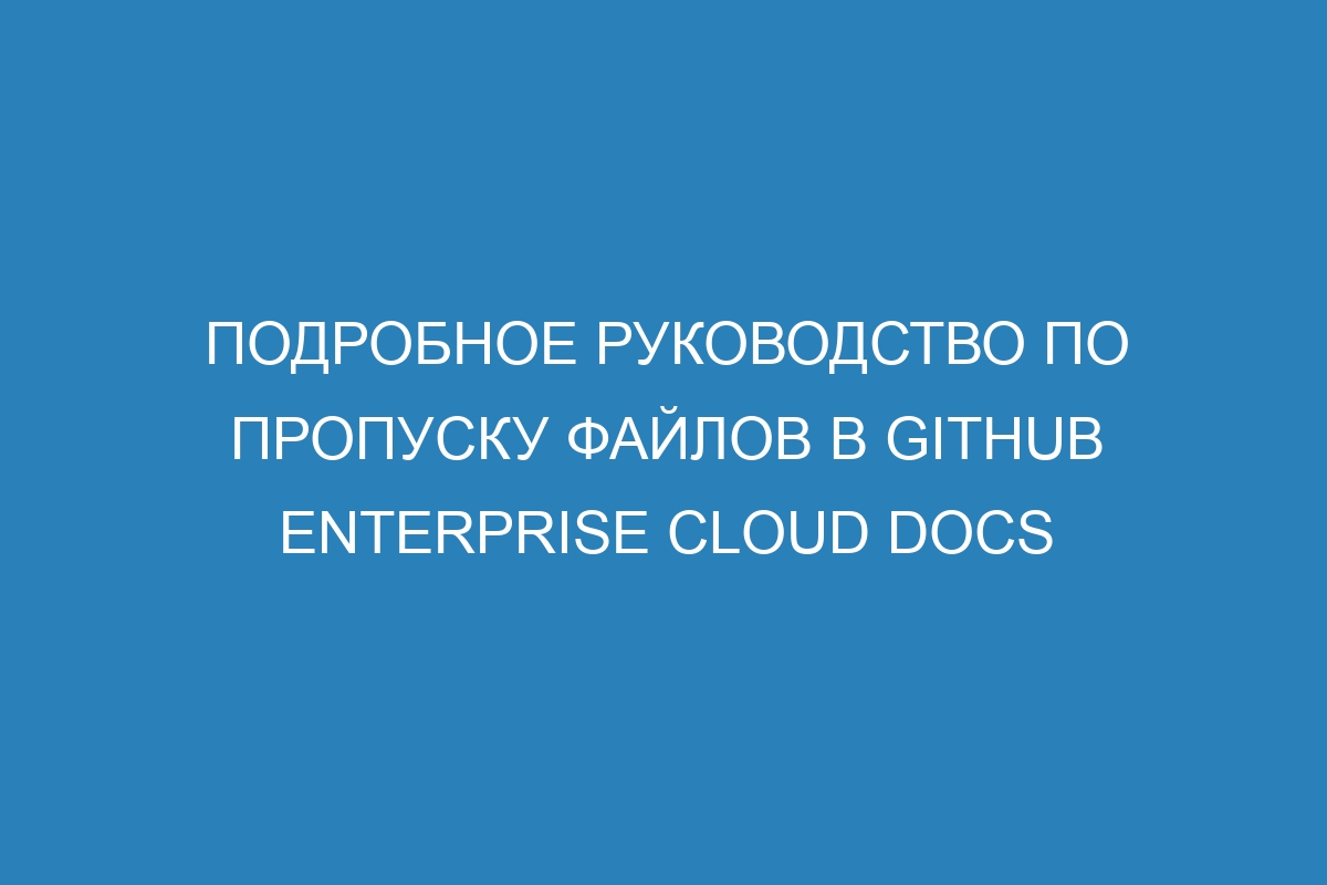 Подробное руководство по пропуску файлов в GitHub Enterprise Cloud Docs