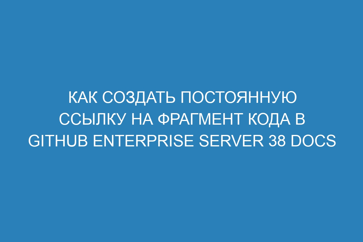 Как создать постоянную ссылку на фрагмент кода в GitHub Enterprise Server 38 Docs