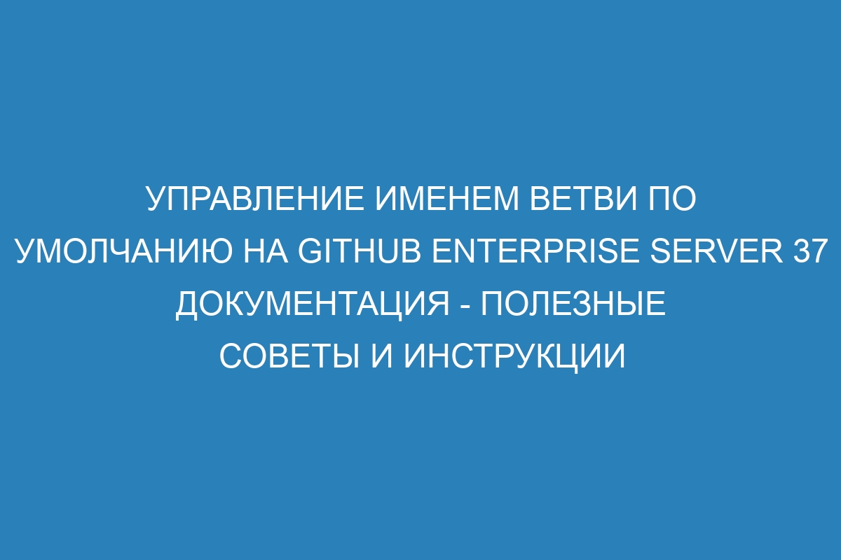 Управление именем ветви по умолчанию на GitHub Enterprise Server 37 документация - полезные советы и инструкции