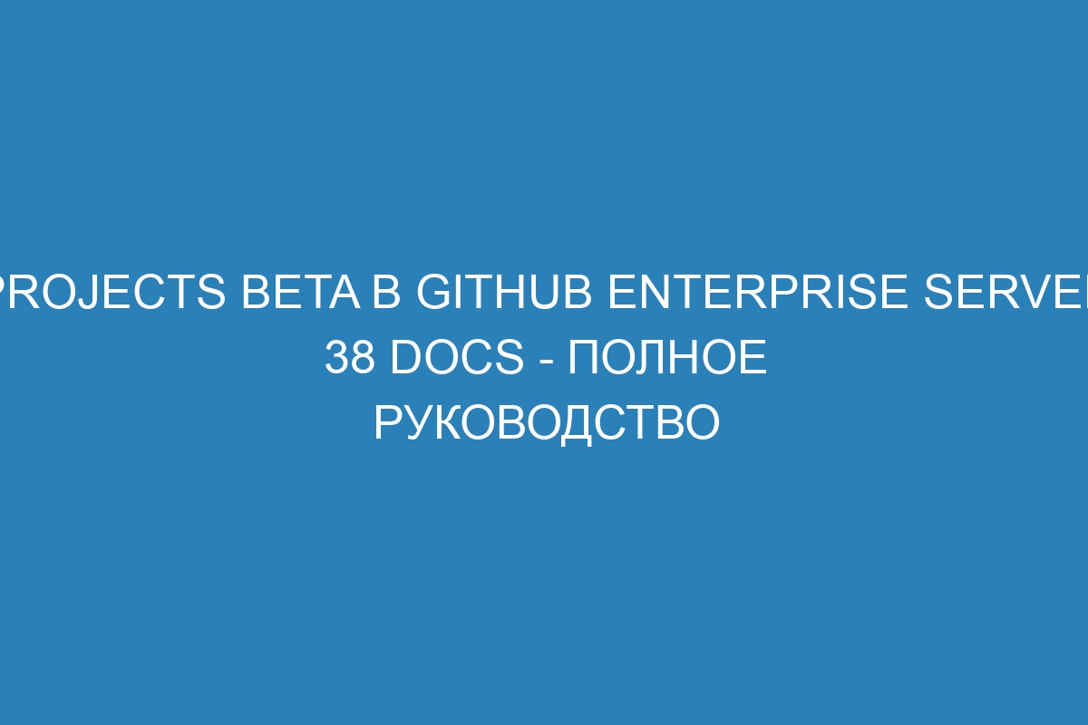 Projects beta в GitHub Enterprise Server 38 Docs - полное руководство