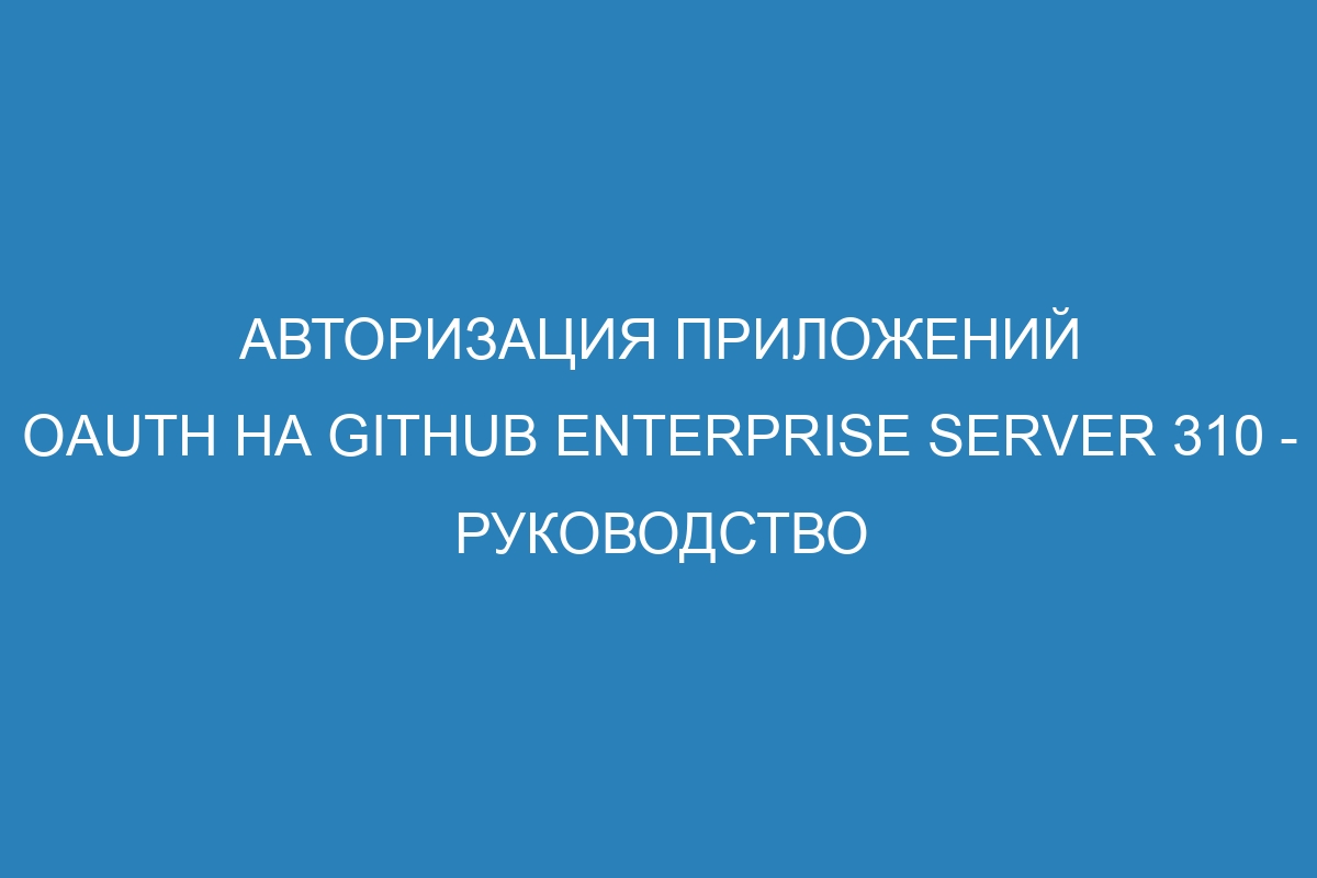 Авторизация приложений OAuth на GitHub Enterprise Server 310 - руководство