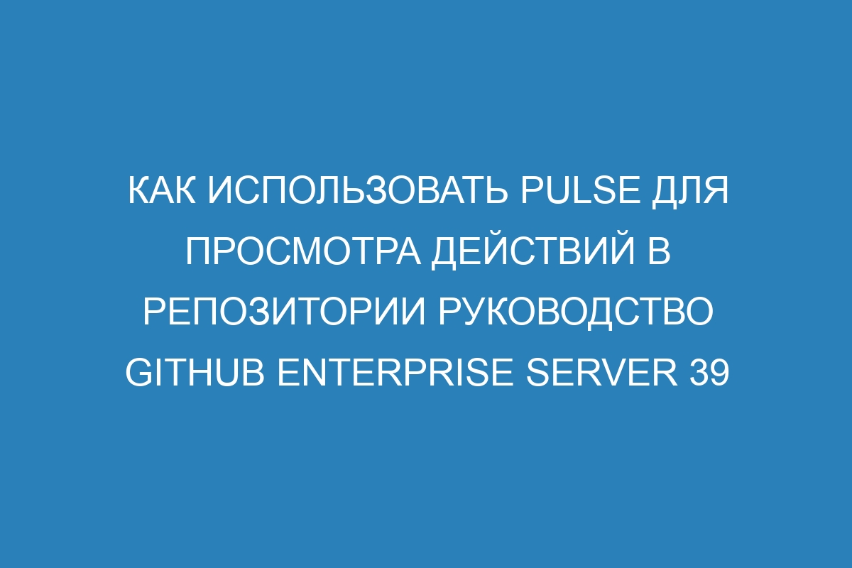 Как использовать Pulse для просмотра действий в репозитории Руководство GitHub Enterprise Server 39