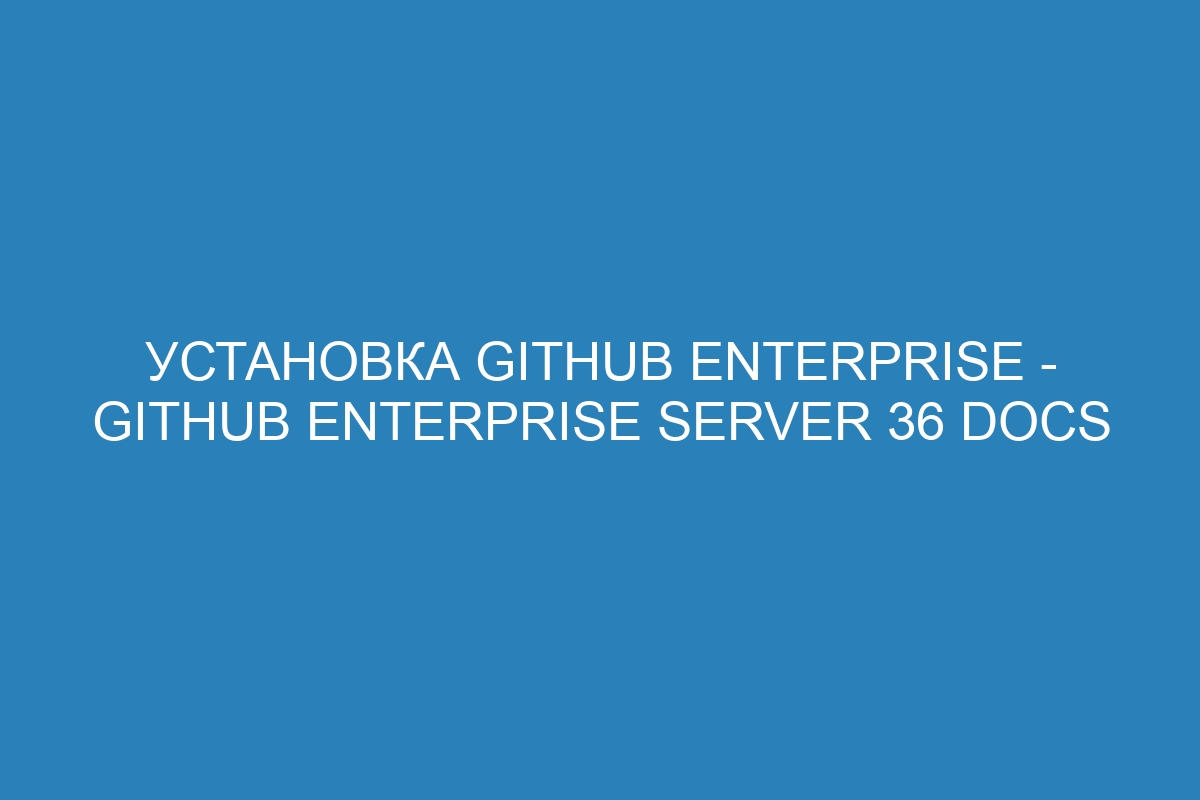 Установка GitHub Enterprise - GitHub Enterprise Server 36 Docs