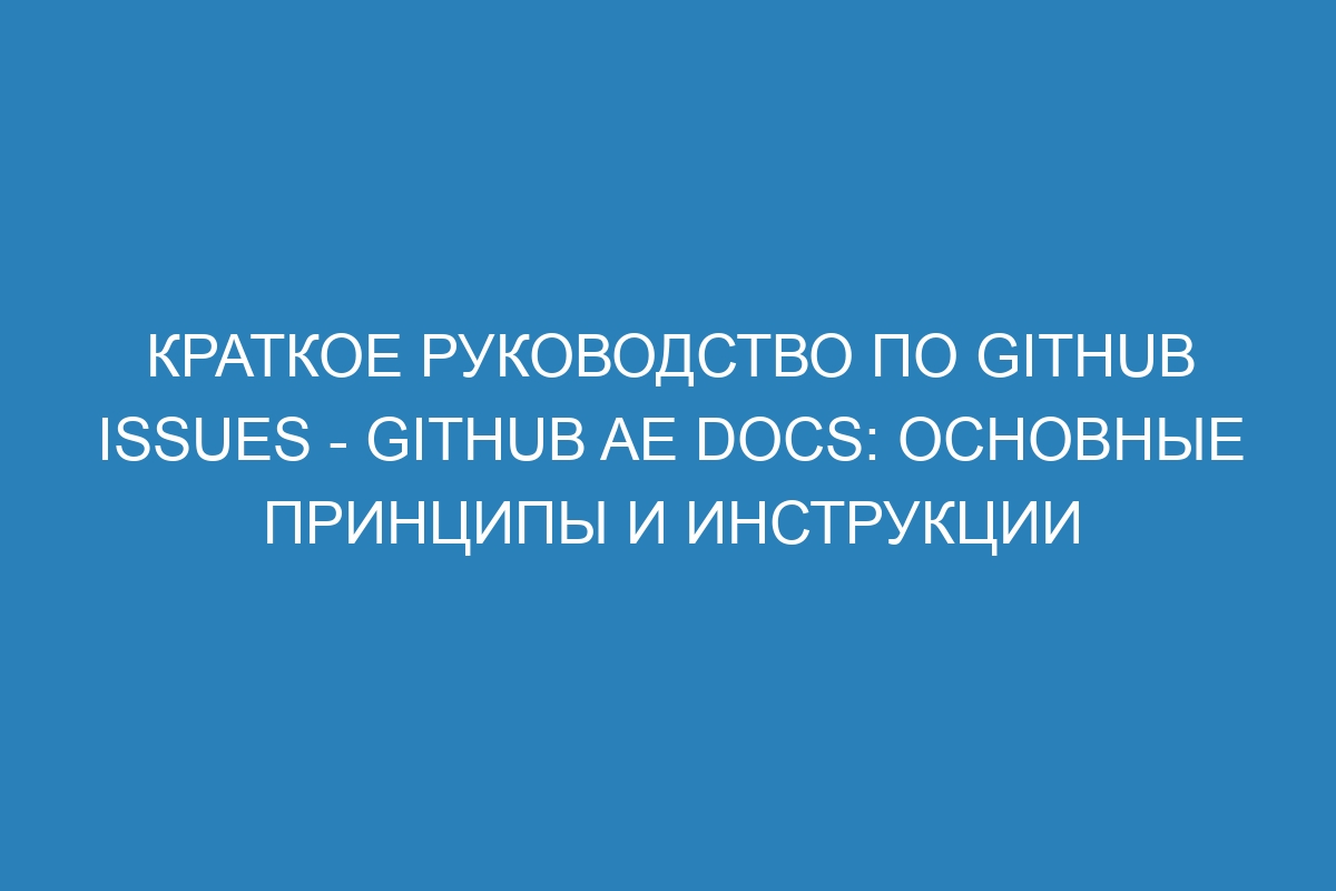 Краткое руководство по GitHub Issues - GitHub AE Docs: основные принципы и инструкции