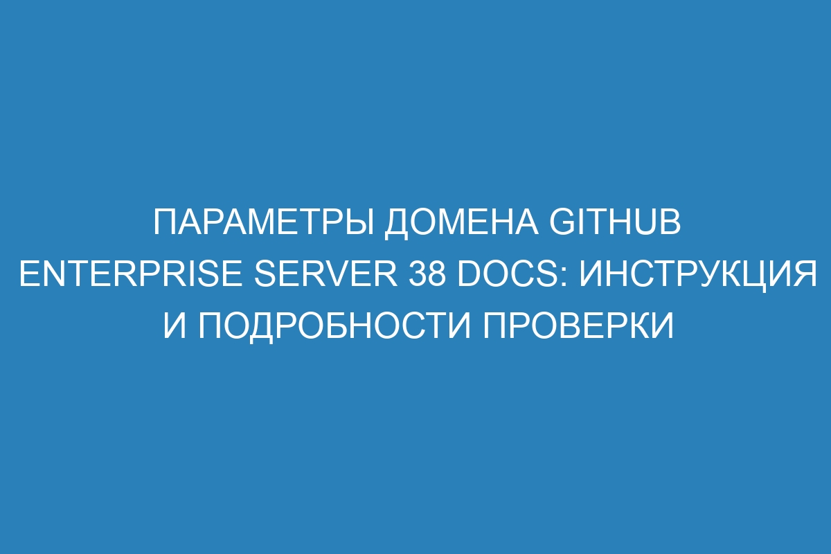 Параметры домена GitHub Enterprise Server 38 Docs: инструкция и подробности проверки