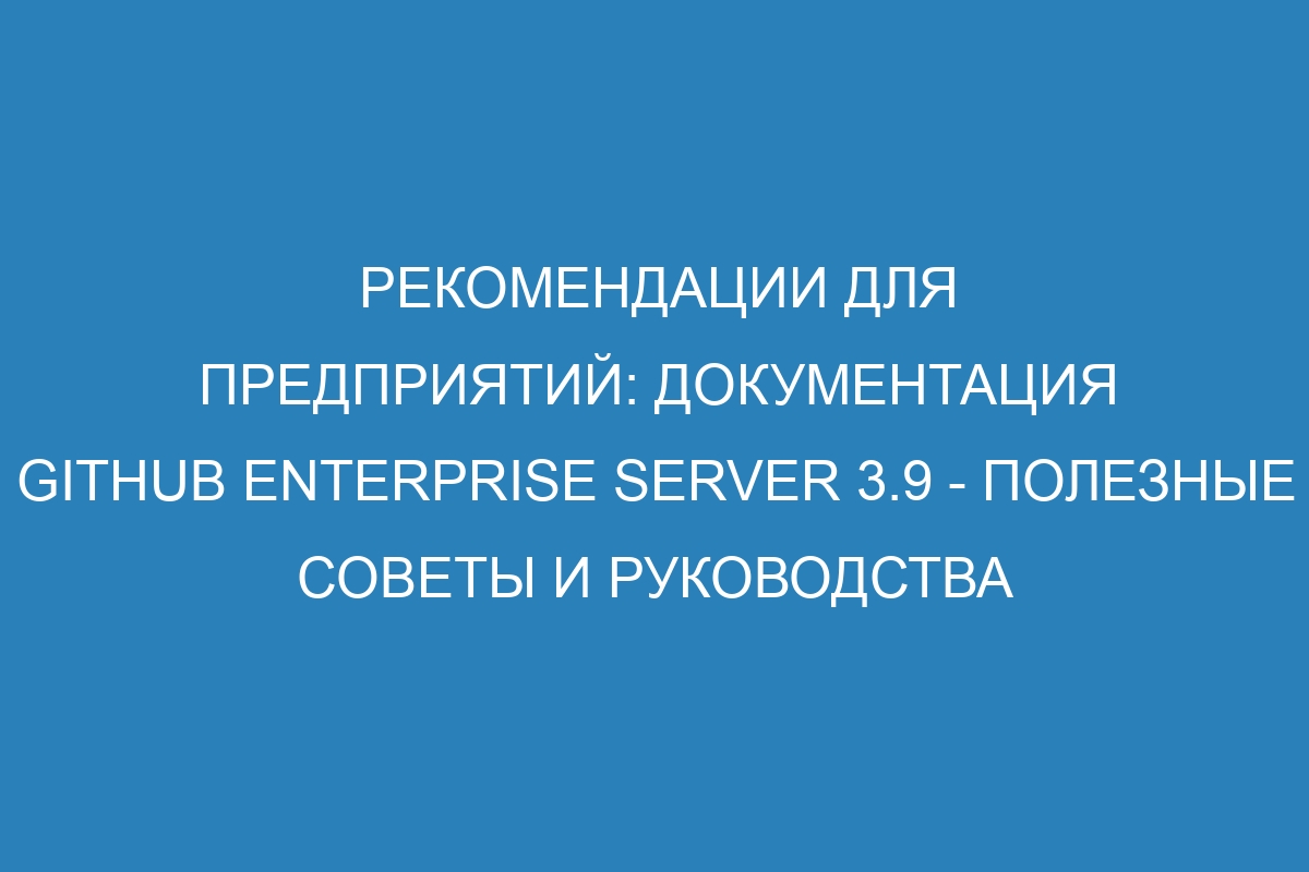 Рекомендации для предприятий: документация Github Enterprise Server 3.9 - полезные советы и руководства