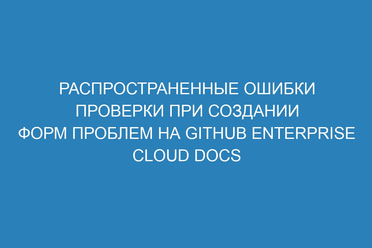 Распространенные ошибки проверки при создании форм проблем на GitHub Enterprise Cloud Docs