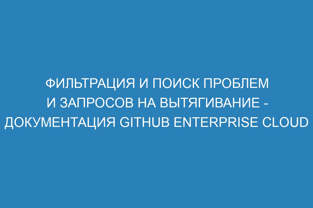 Фильтрация и поиск проблем и запросов на вытягивание - Документация GitHub Enterprise Cloud