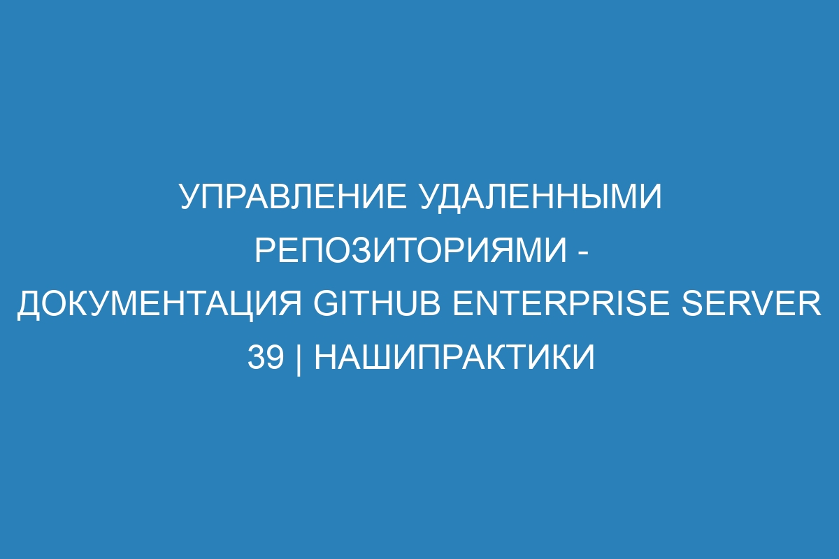 Управление удаленными репозиториями - документация GitHub Enterprise Server 39 | НашиПрактики