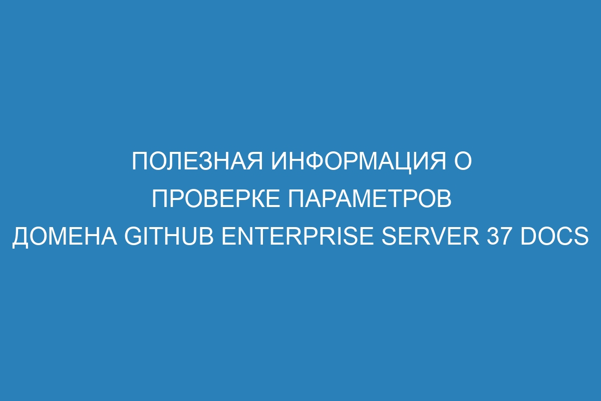 Полезная информация о проверке параметров домена GitHub Enterprise Server 37 Docs