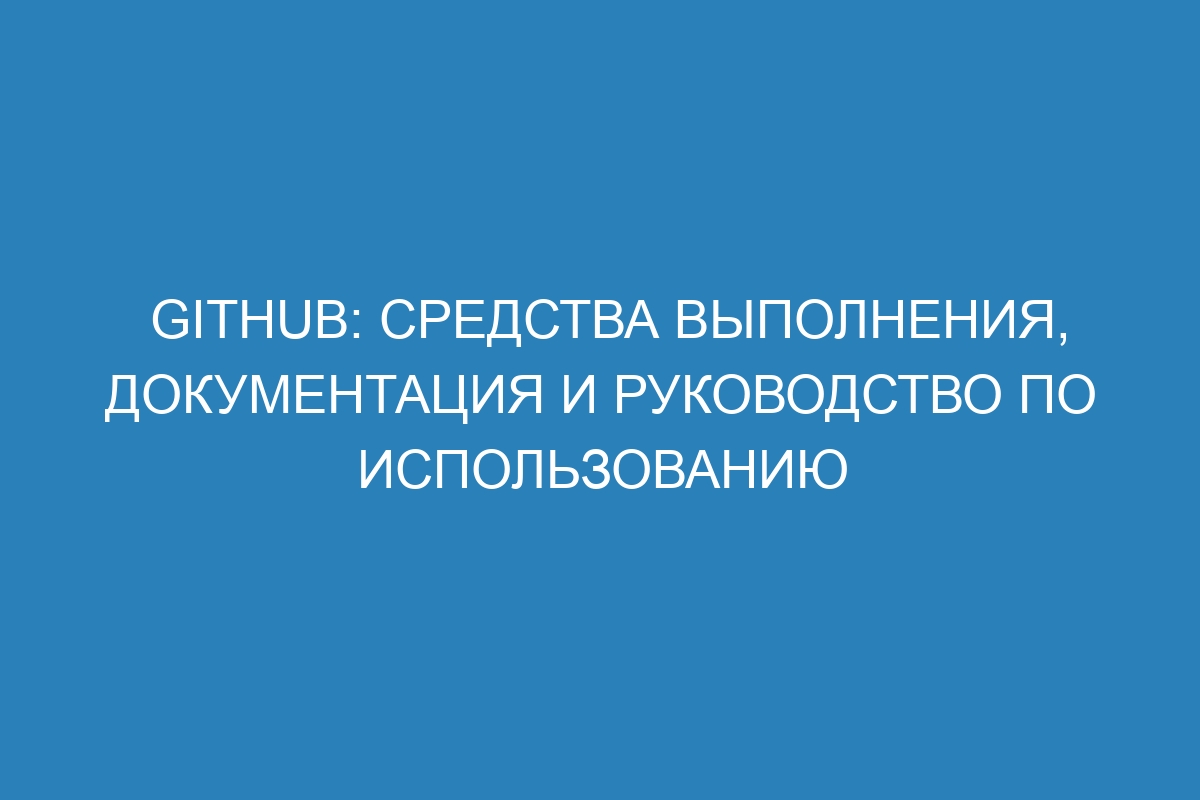 GitHub: средства выполнения, документация и руководство по использованию