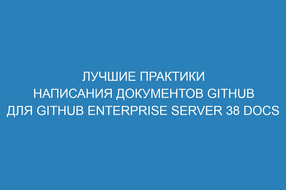 Лучшие практики написания документов GitHub для GitHub Enterprise Server 38 Docs