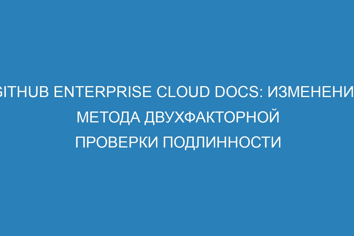 GitHub Enterprise Cloud Docs: изменение метода двухфакторной проверки подлинности