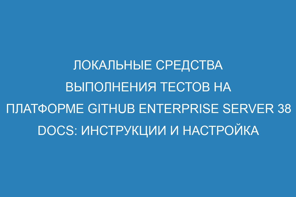 Локальные средства выполнения тестов на платформе GitHub Enterprise Server 38 Docs: инструкции и настройка