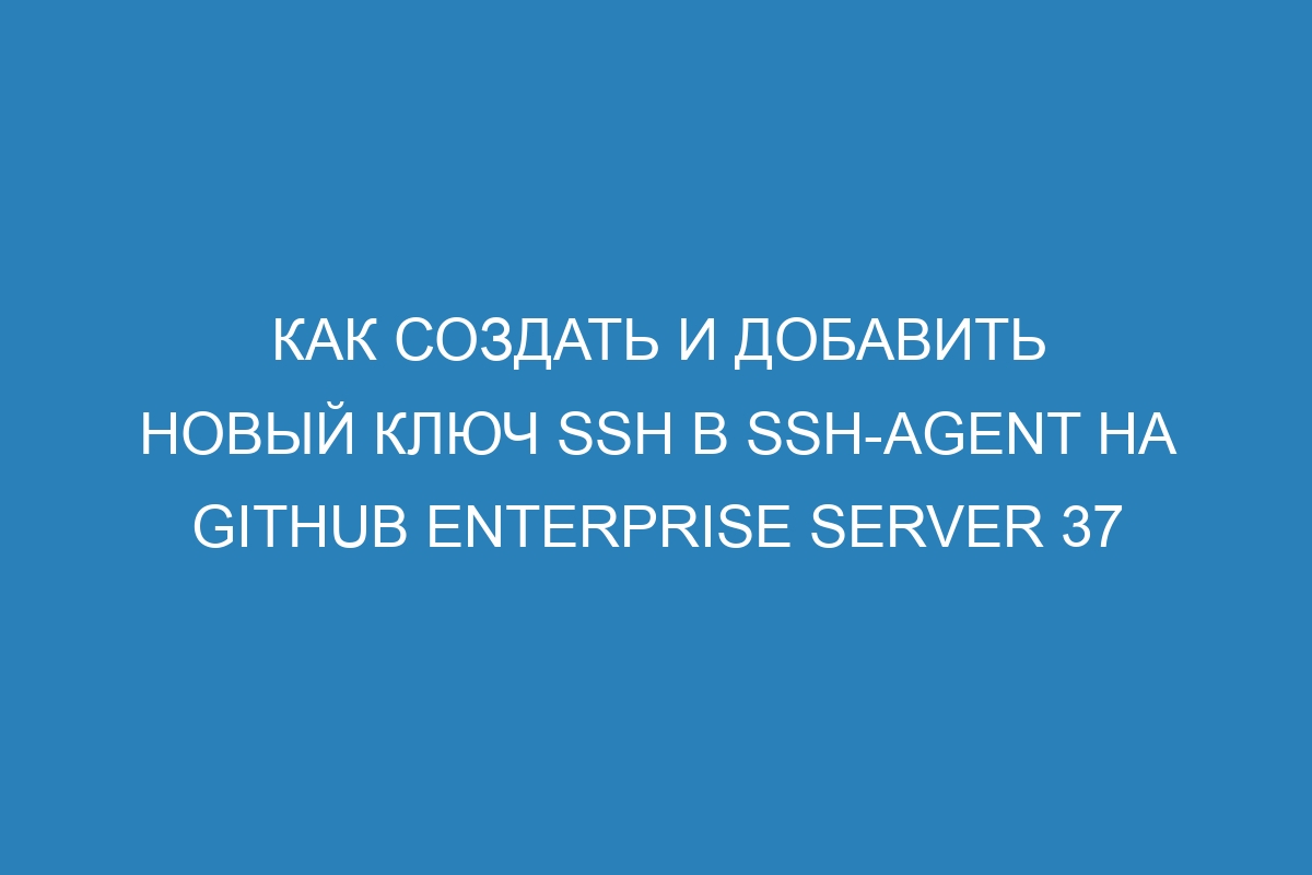 Как создать и добавить новый ключ SSH в ssh-agent на GitHub Enterprise Server 37