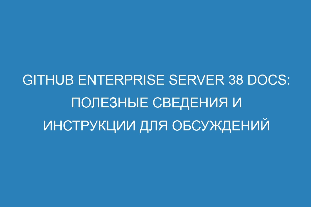 GitHub Enterprise Server 38 Docs: полезные сведения и инструкции для обсуждений